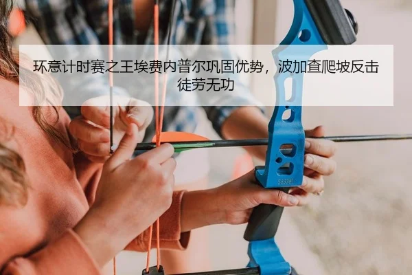 环意计时赛之王埃费内普尔巩固优势，波加查爬坡反击徒劳无功