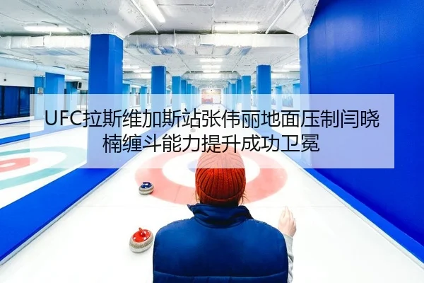 UFC拉斯维加斯站张伟丽地面压制闫晓楠缠斗能力提升成功卫冕